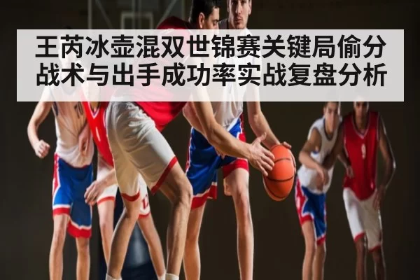 王芮冰壶混双世锦赛关键局偷分战术与出手成功率实战复盘分析